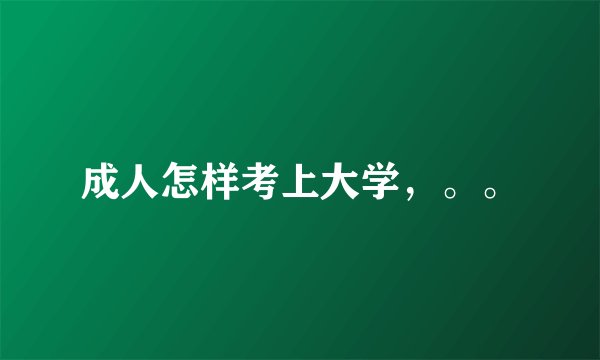 成人怎样考上大学，。。