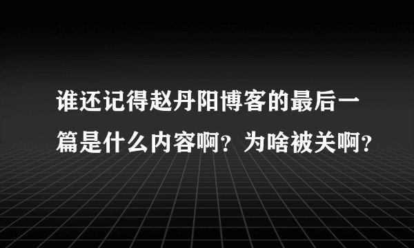 谁还记得赵丹阳博客的最后一篇是什么内容啊？为啥被关啊？
