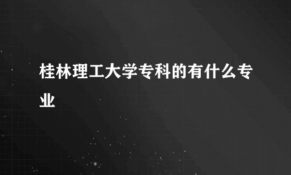 桂林理工大学专科的有什么专业