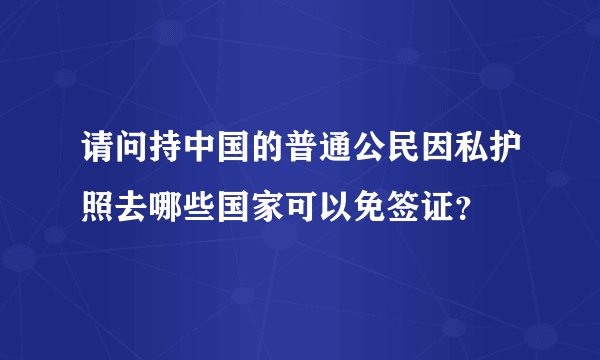 请问持中国的普通公民因私护照去哪些国家可以免签证？