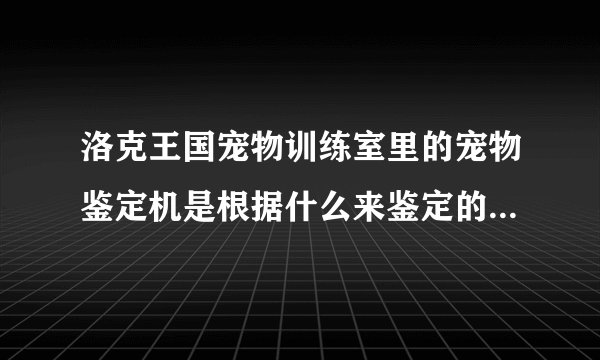 洛克王国宠物训练室里的宠物鉴定机是根据什么来鉴定的?准吗?