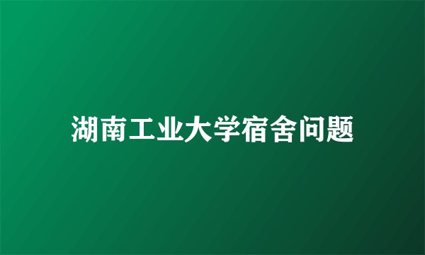 湖南工业大学宿舍问题