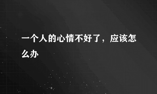 一个人的心情不好了，应该怎么办