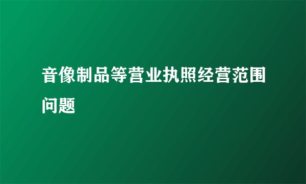 音像制品等营业执照经营范围问题