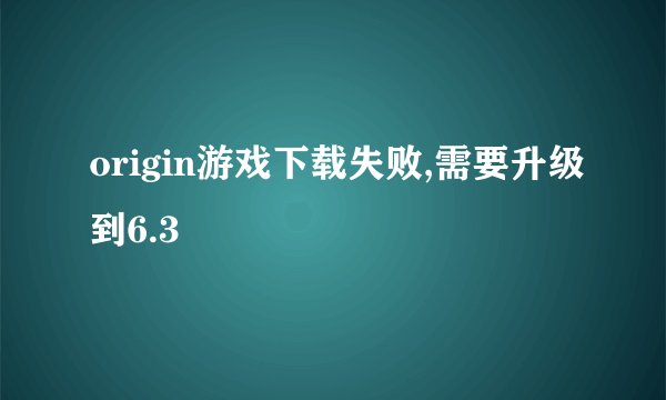 origin游戏下载失败,需要升级到6.3