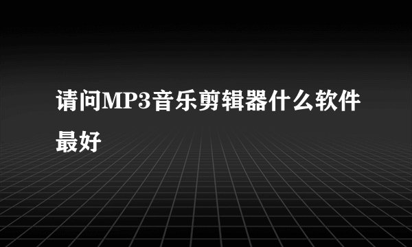请问MP3音乐剪辑器什么软件最好