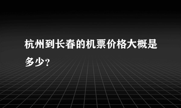 杭州到长春的机票价格大概是多少？