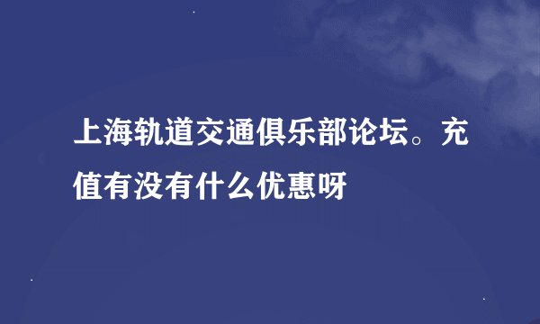 上海轨道交通俱乐部论坛。充值有没有什么优惠呀