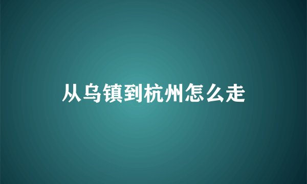从乌镇到杭州怎么走
