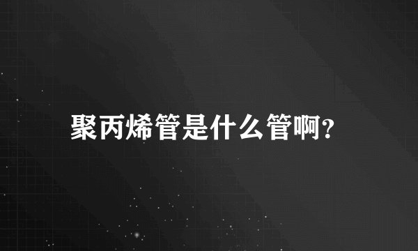 聚丙烯管是什么管啊？