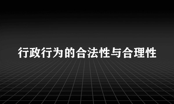 行政行为的合法性与合理性