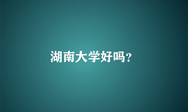 湖南大学好吗？