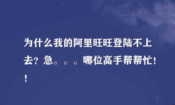 为什么我的阿里旺旺登陆不上去？急。。。哪位高手帮帮忙！！