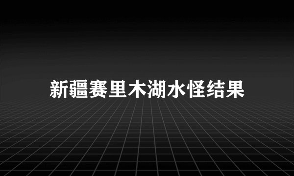 新疆赛里木湖水怪结果