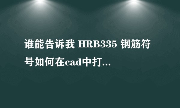 谁能告诉我 HRB335 钢筋符号如何在cad中打出来，谁给我复制也可以啊
