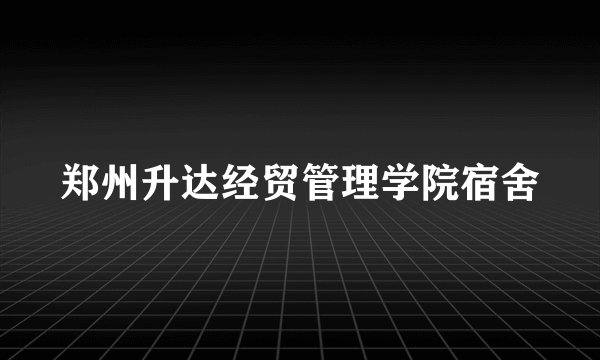 郑州升达经贸管理学院宿舍