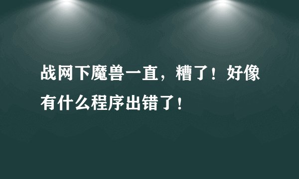 战网下魔兽一直，糟了！好像有什么程序出错了！