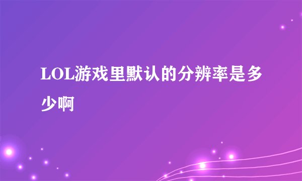 LOL游戏里默认的分辨率是多少啊