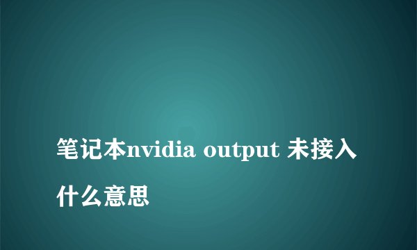 
笔记本nvidia output 未接入什么意思

