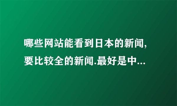 哪些网站能看到日本的新闻,要比较全的新闻.最好是中文的.谢谢]