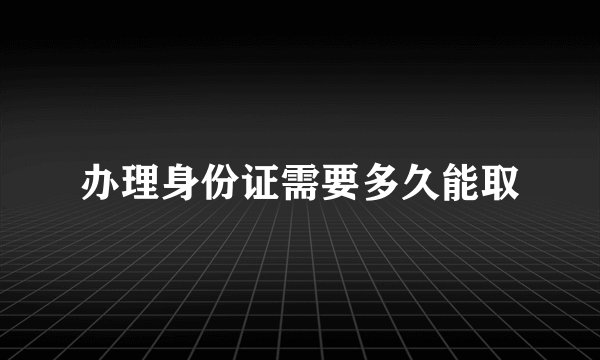 办理身份证需要多久能取