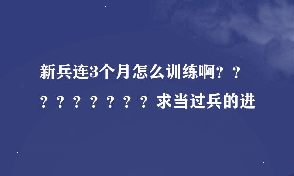 新兵连3个月怎么训练啊？？？？？？？？？求当过兵的进