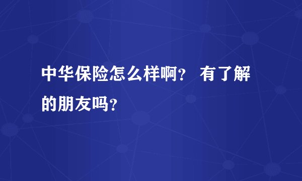 中华保险怎么样啊？ 有了解的朋友吗？