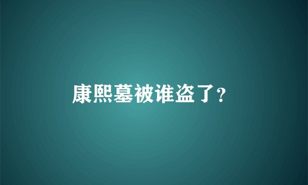 康熙墓被谁盗了？