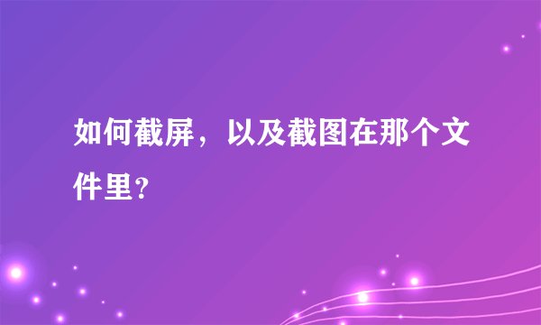 如何截屏，以及截图在那个文件里？