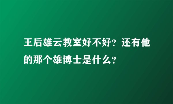 王后雄云教室好不好？还有他的那个雄博士是什么？