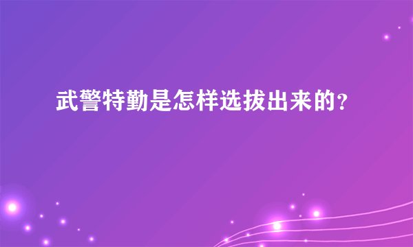 武警特勤是怎样选拔出来的？