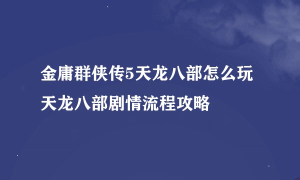 金庸群侠传5天龙八部怎么玩 天龙八部剧情流程攻略