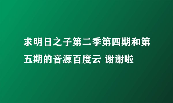 求明日之子第二季第四期和第五期的音源百度云 谢谢啦