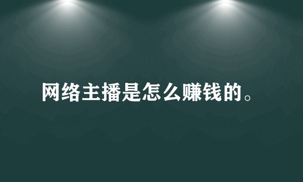 网络主播是怎么赚钱的。