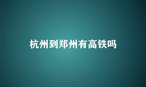 杭州到郑州有高铁吗