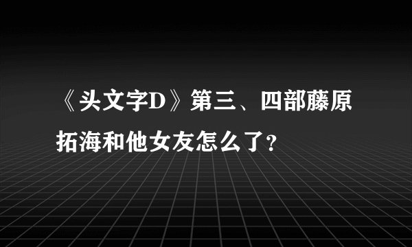 《头文字D》第三、四部藤原拓海和他女友怎么了？
