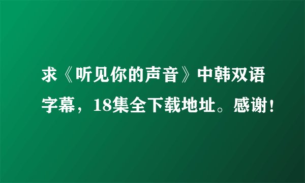 求《听见你的声音》中韩双语字幕，18集全下载地址。感谢！