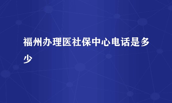 福州办理医社保中心电话是多少