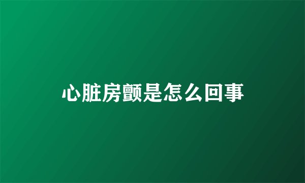心脏房颤是怎么回事