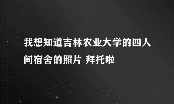 我想知道吉林农业大学的四人间宿舍的照片 拜托啦
