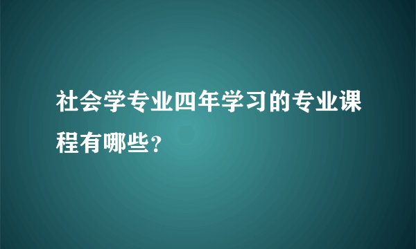社会学专业四年学习的专业课程有哪些？