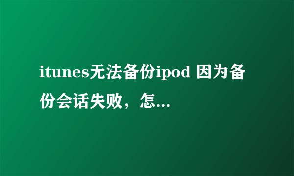 itunes无法备份ipod 因为备份会话失败，怎么解决？