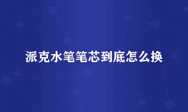 派克水笔笔芯到底怎么换