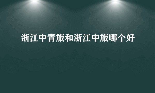 浙江中青旅和浙江中旅哪个好