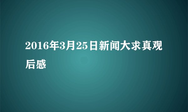 2016年3月25日新闻大求真观后感