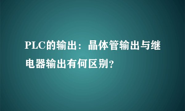 PLC的输出：晶体管输出与继电器输出有何区别？