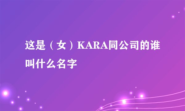 这是（女）KARA同公司的谁叫什么名字