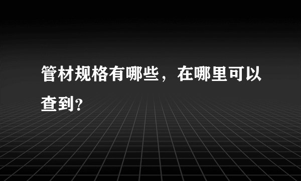 管材规格有哪些，在哪里可以查到？