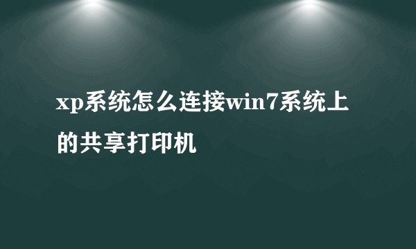 xp系统怎么连接win7系统上的共享打印机