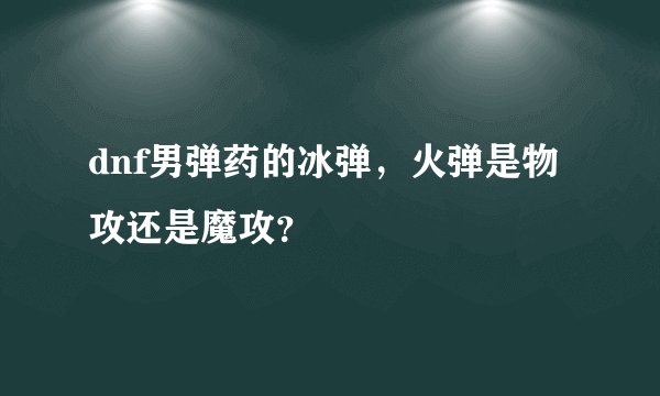 dnf男弹药的冰弹，火弹是物攻还是魔攻？